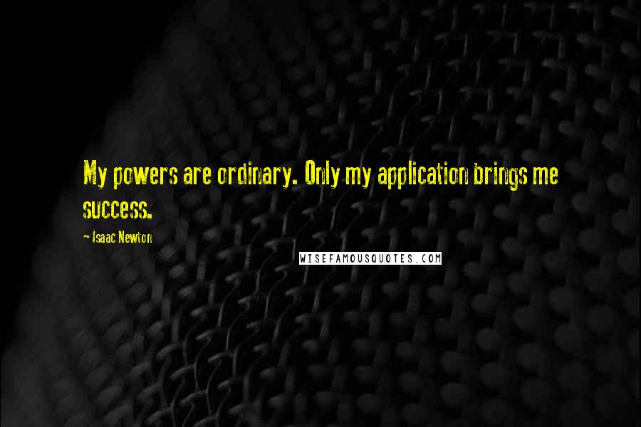 Isaac Newton Quotes: My powers are ordinary. Only my application brings me success.