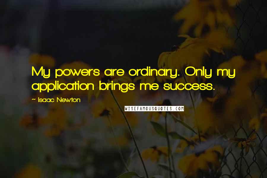 Isaac Newton Quotes: My powers are ordinary. Only my application brings me success.