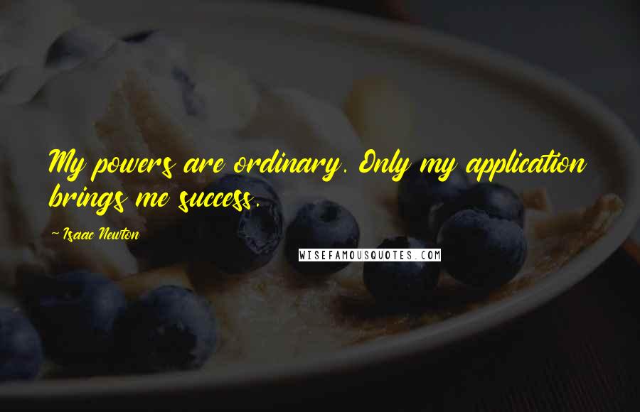 Isaac Newton Quotes: My powers are ordinary. Only my application brings me success.