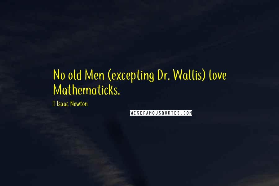 Isaac Newton Quotes: No old Men (excepting Dr. Wallis) love Mathematicks.