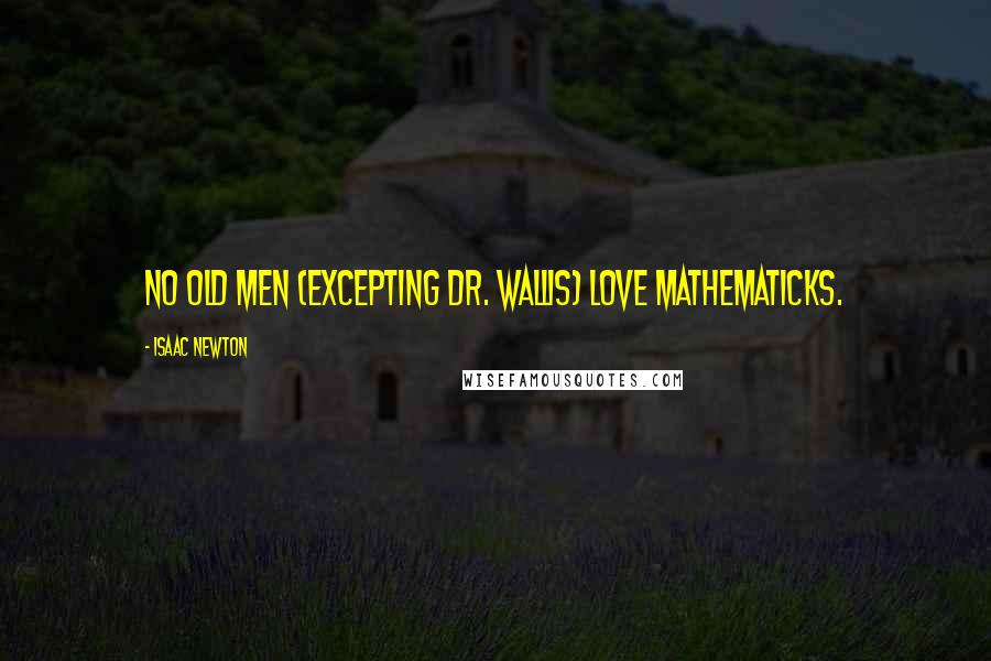 Isaac Newton Quotes: No old Men (excepting Dr. Wallis) love Mathematicks.