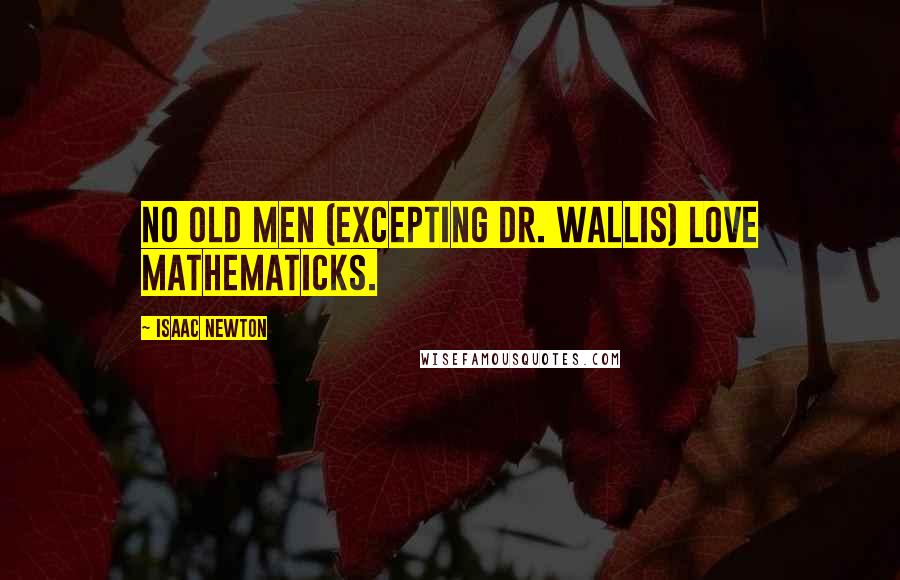 Isaac Newton Quotes: No old Men (excepting Dr. Wallis) love Mathematicks.