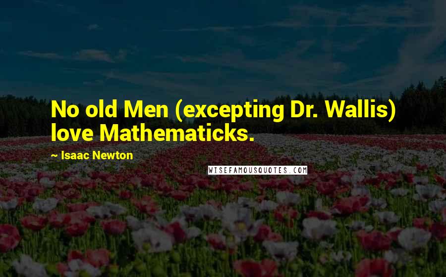 Isaac Newton Quotes: No old Men (excepting Dr. Wallis) love Mathematicks.