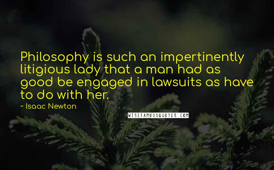 Isaac Newton Quotes: Philosophy is such an impertinently litigious lady that a man had as good be engaged in lawsuits as have to do with her.