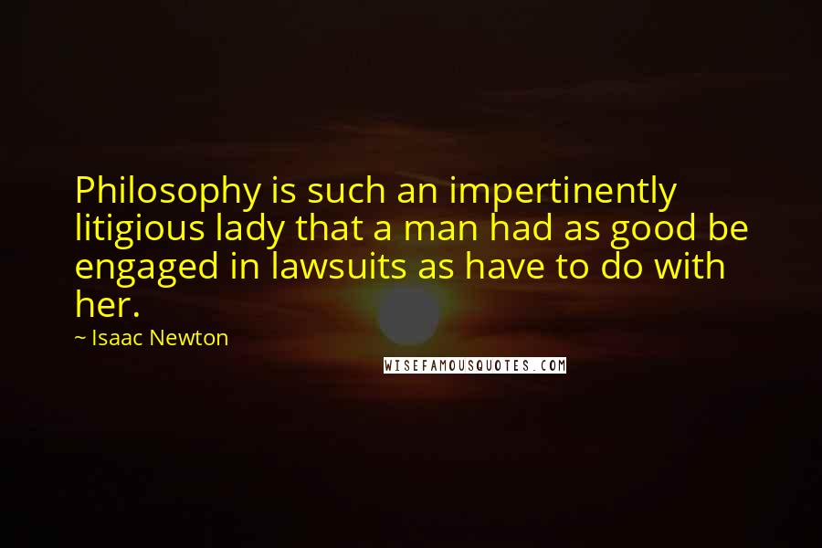 Isaac Newton Quotes: Philosophy is such an impertinently litigious lady that a man had as good be engaged in lawsuits as have to do with her.