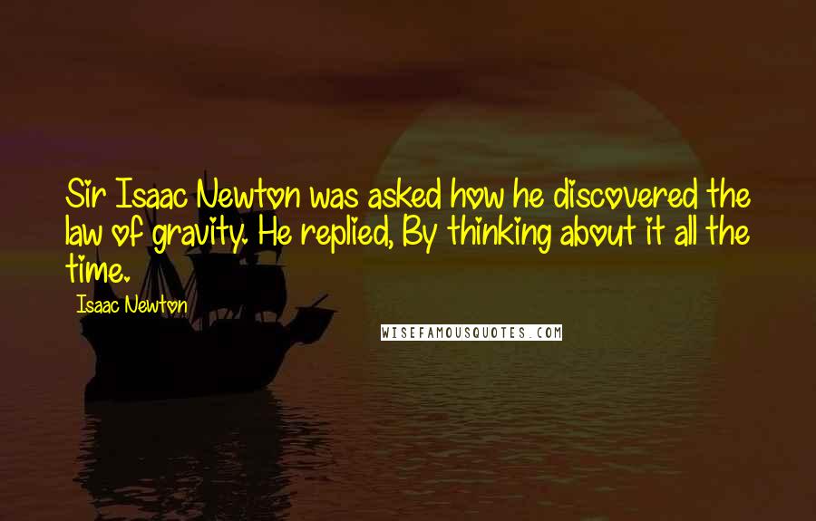 Isaac Newton Quotes: Sir Isaac Newton was asked how he discovered the law of gravity. He replied, By thinking about it all the time.