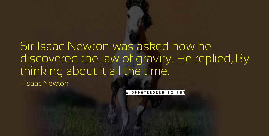 Isaac Newton Quotes: Sir Isaac Newton was asked how he discovered the law of gravity. He replied, By thinking about it all the time.