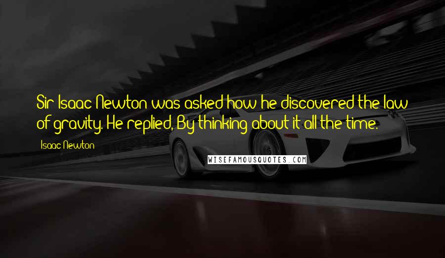 Isaac Newton Quotes: Sir Isaac Newton was asked how he discovered the law of gravity. He replied, By thinking about it all the time.