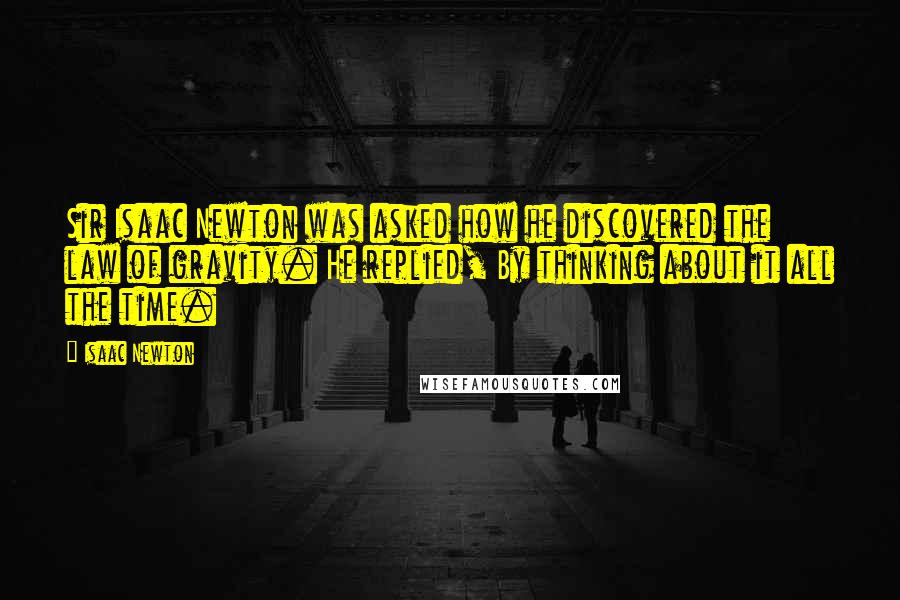 Isaac Newton Quotes: Sir Isaac Newton was asked how he discovered the law of gravity. He replied, By thinking about it all the time.