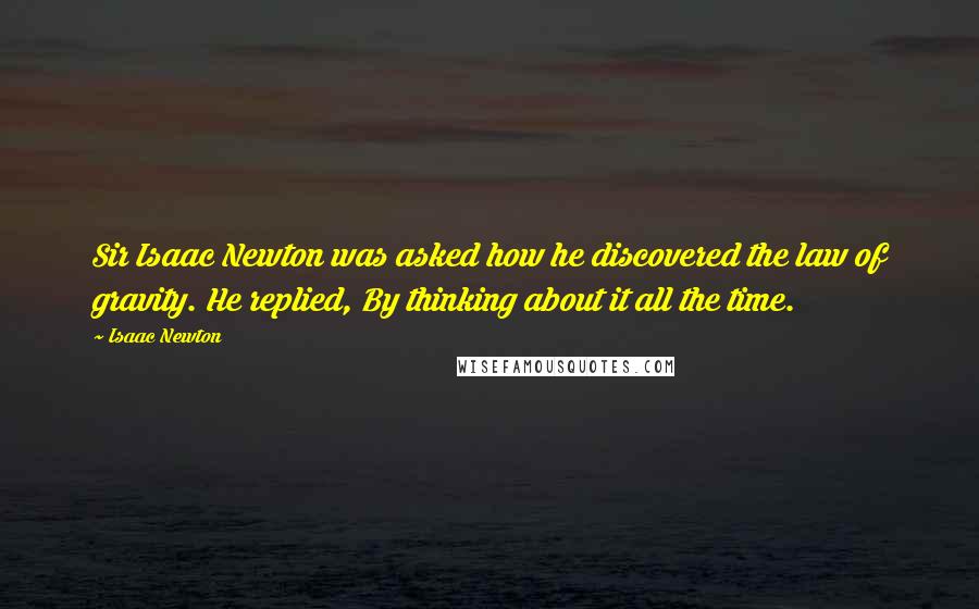 Isaac Newton Quotes: Sir Isaac Newton was asked how he discovered the law of gravity. He replied, By thinking about it all the time.