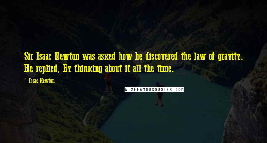 Isaac Newton Quotes: Sir Isaac Newton was asked how he discovered the law of gravity. He replied, By thinking about it all the time.