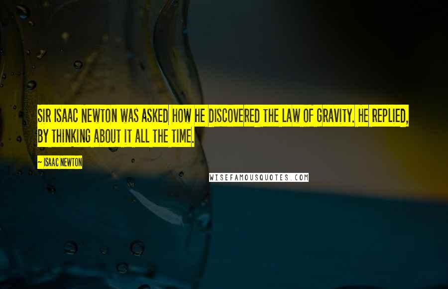 Isaac Newton Quotes: Sir Isaac Newton was asked how he discovered the law of gravity. He replied, By thinking about it all the time.