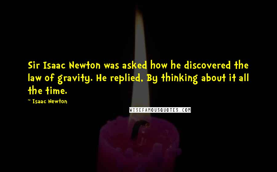 Isaac Newton Quotes: Sir Isaac Newton was asked how he discovered the law of gravity. He replied, By thinking about it all the time.
