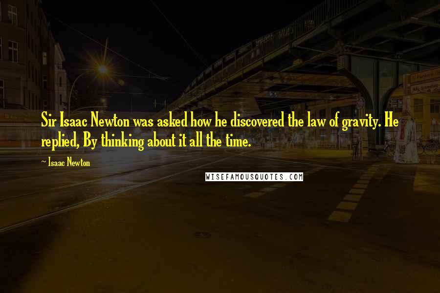 Isaac Newton Quotes: Sir Isaac Newton was asked how he discovered the law of gravity. He replied, By thinking about it all the time.