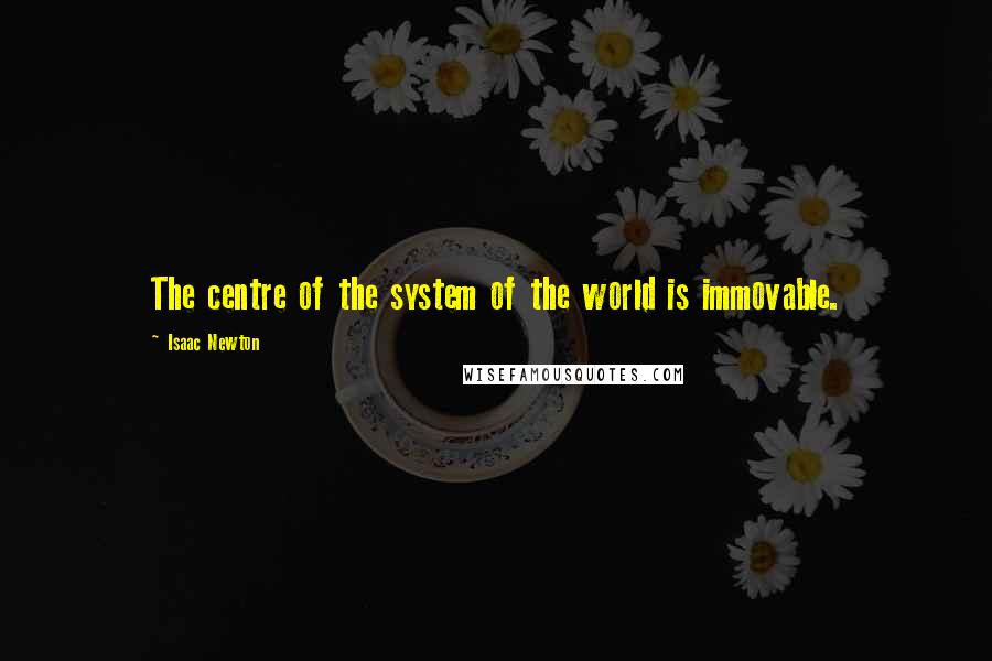 Isaac Newton Quotes: The centre of the system of the world is immovable.