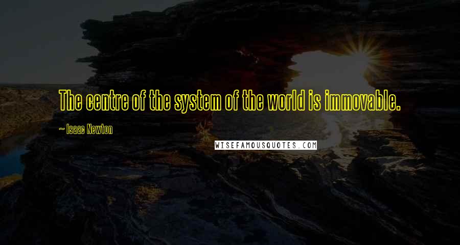 Isaac Newton Quotes: The centre of the system of the world is immovable.