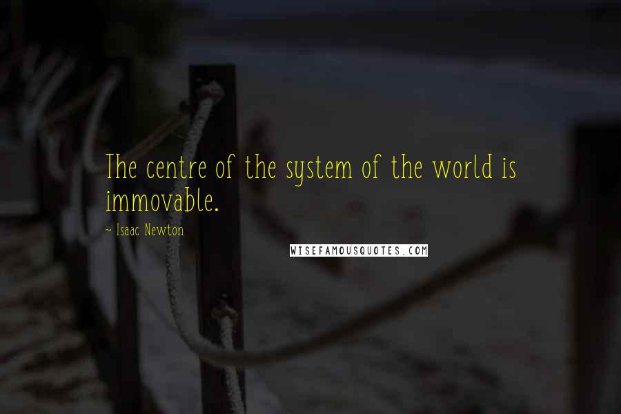 Isaac Newton Quotes: The centre of the system of the world is immovable.