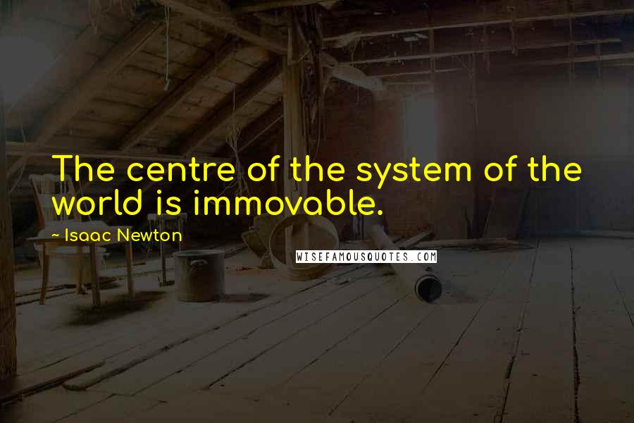 Isaac Newton Quotes: The centre of the system of the world is immovable.