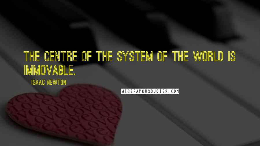 Isaac Newton Quotes: The centre of the system of the world is immovable.