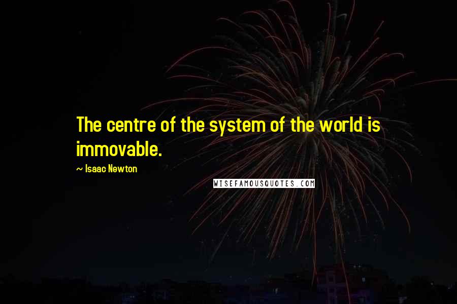 Isaac Newton Quotes: The centre of the system of the world is immovable.