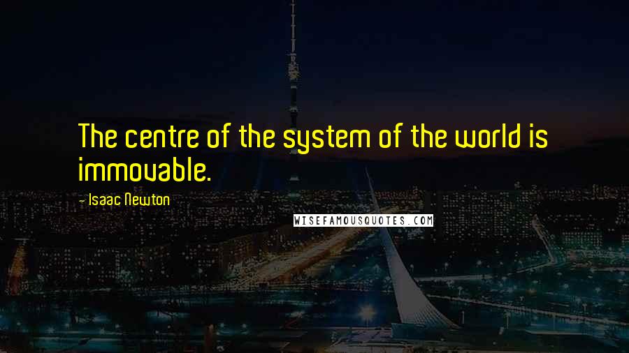 Isaac Newton Quotes: The centre of the system of the world is immovable.