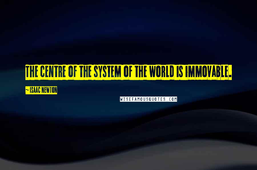 Isaac Newton Quotes: The centre of the system of the world is immovable.