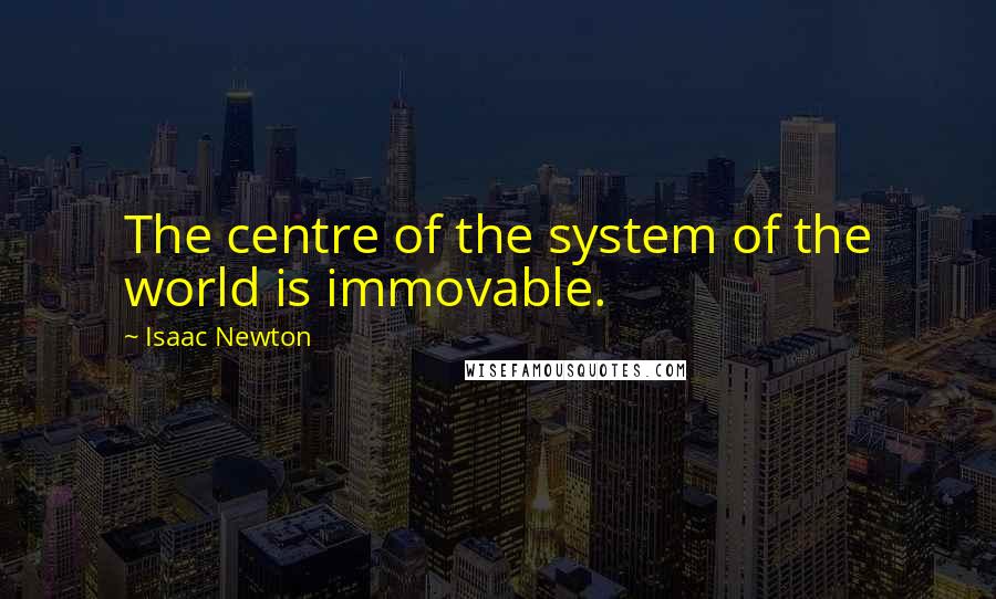 Isaac Newton Quotes: The centre of the system of the world is immovable.