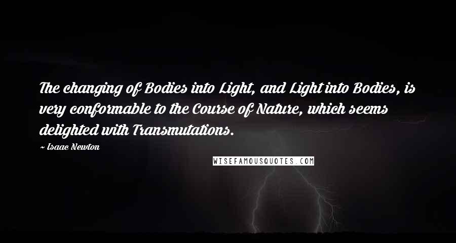 Isaac Newton Quotes: The changing of Bodies into Light, and Light into Bodies, is very conformable to the Course of Nature, which seems delighted with Transmutations.