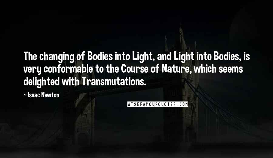 Isaac Newton Quotes: The changing of Bodies into Light, and Light into Bodies, is very conformable to the Course of Nature, which seems delighted with Transmutations.