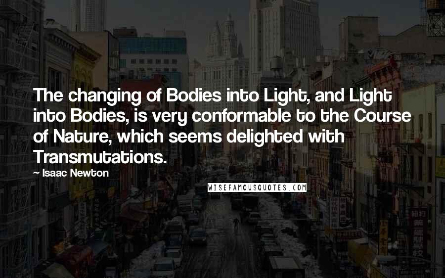 Isaac Newton Quotes: The changing of Bodies into Light, and Light into Bodies, is very conformable to the Course of Nature, which seems delighted with Transmutations.