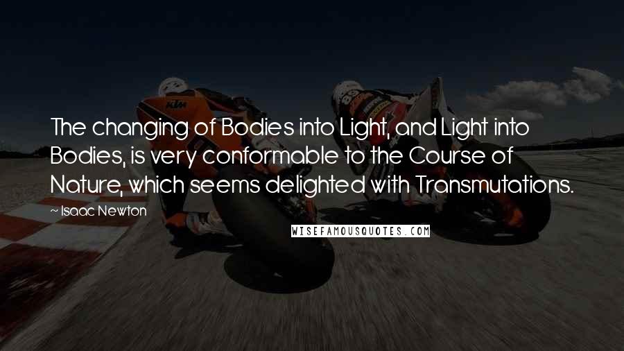 Isaac Newton Quotes: The changing of Bodies into Light, and Light into Bodies, is very conformable to the Course of Nature, which seems delighted with Transmutations.