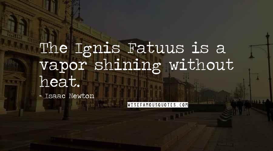 Isaac Newton Quotes: The Ignis Fatuus is a vapor shining without heat.