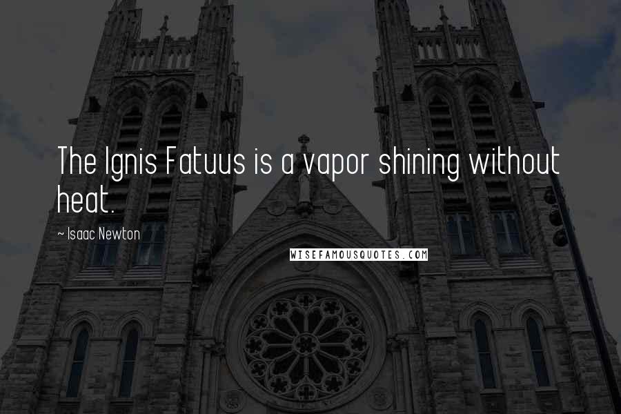 Isaac Newton Quotes: The Ignis Fatuus is a vapor shining without heat.