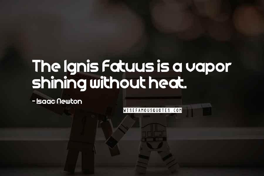 Isaac Newton Quotes: The Ignis Fatuus is a vapor shining without heat.