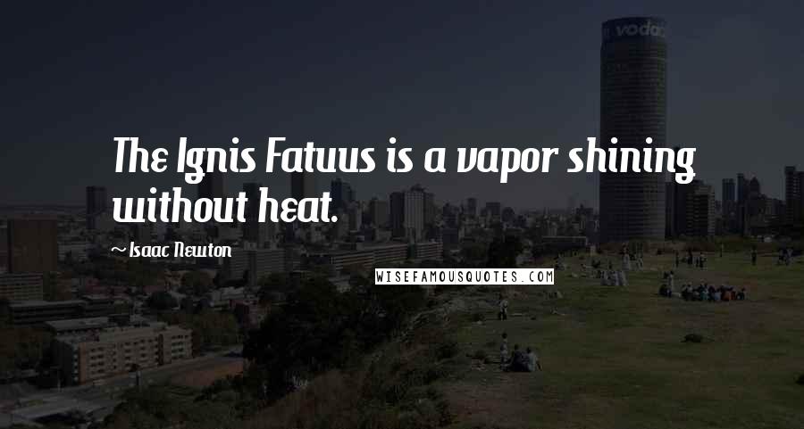 Isaac Newton Quotes: The Ignis Fatuus is a vapor shining without heat.