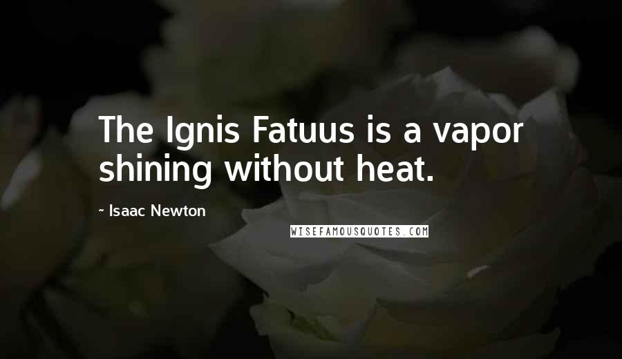 Isaac Newton Quotes: The Ignis Fatuus is a vapor shining without heat.