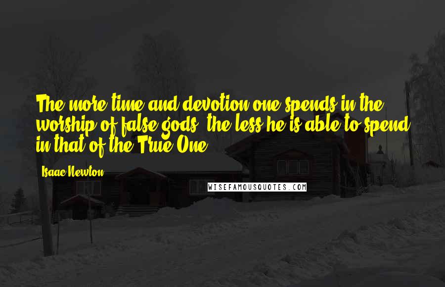 Isaac Newton Quotes: The more time and devotion one spends in the worship of false gods, the less he is able to spend in that of the True One.