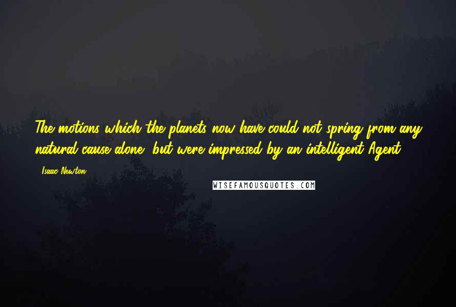 Isaac Newton Quotes: The motions which the planets now have could not spring from any natural cause alone, but were impressed by an intelligent Agent.