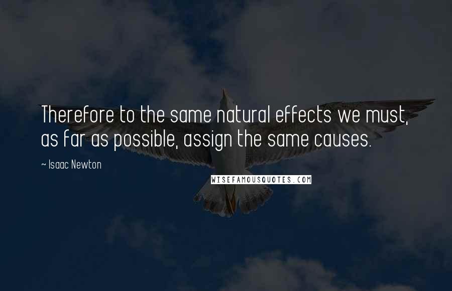 Isaac Newton Quotes: Therefore to the same natural effects we must, as far as possible, assign the same causes.