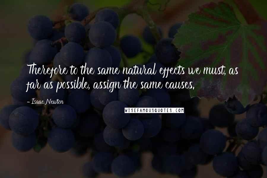 Isaac Newton Quotes: Therefore to the same natural effects we must, as far as possible, assign the same causes.