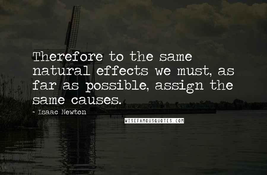 Isaac Newton Quotes: Therefore to the same natural effects we must, as far as possible, assign the same causes.