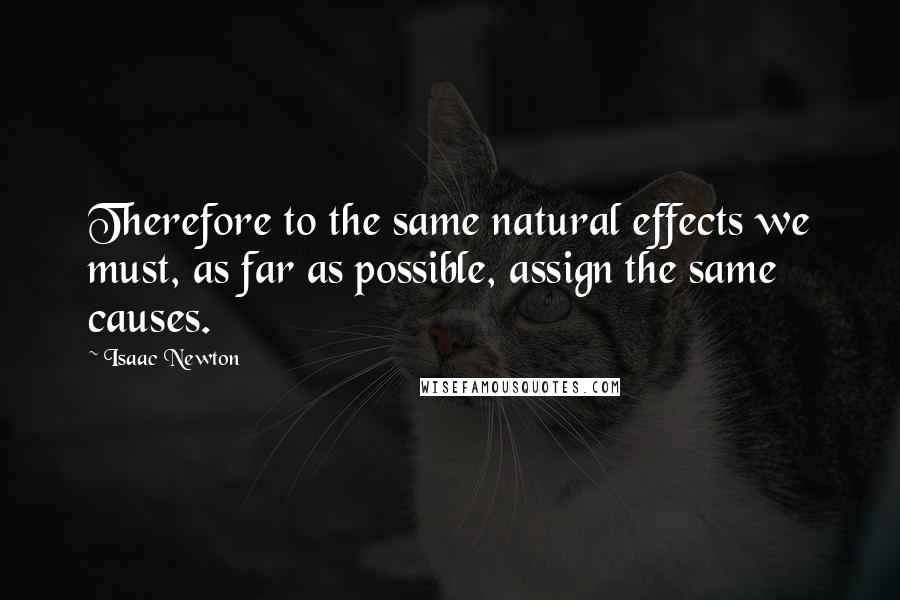 Isaac Newton Quotes: Therefore to the same natural effects we must, as far as possible, assign the same causes.