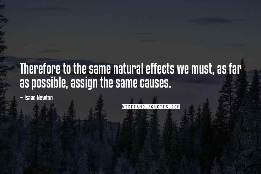 Isaac Newton Quotes: Therefore to the same natural effects we must, as far as possible, assign the same causes.