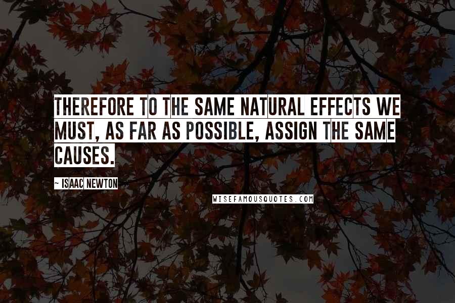 Isaac Newton Quotes: Therefore to the same natural effects we must, as far as possible, assign the same causes.