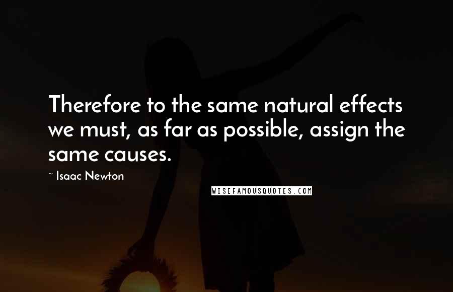 Isaac Newton Quotes: Therefore to the same natural effects we must, as far as possible, assign the same causes.