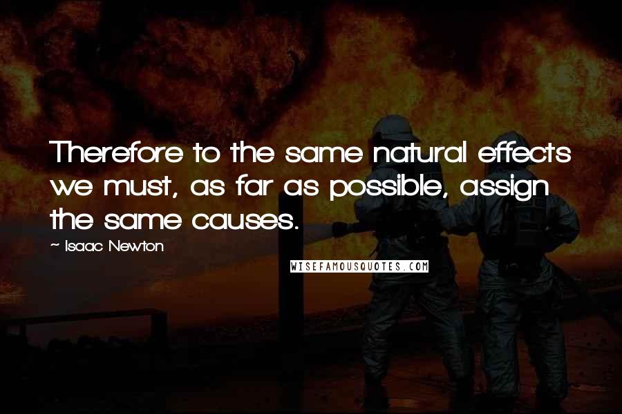 Isaac Newton Quotes: Therefore to the same natural effects we must, as far as possible, assign the same causes.