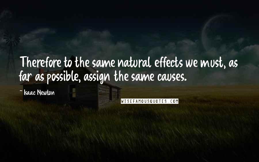 Isaac Newton Quotes: Therefore to the same natural effects we must, as far as possible, assign the same causes.