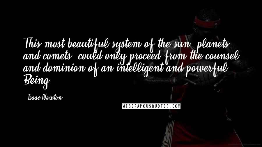 Isaac Newton Quotes: This most beautiful system of the sun, planets and comets, could only proceed from the counsel and dominion of an intelligent and powerful Being.