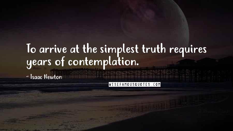 Isaac Newton Quotes: To arrive at the simplest truth requires years of contemplation.