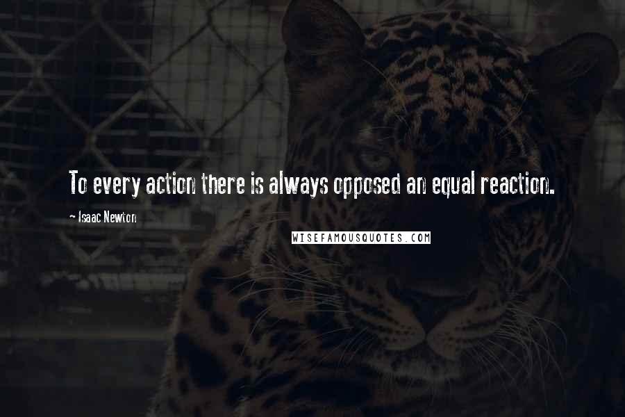 Isaac Newton Quotes: To every action there is always opposed an equal reaction.